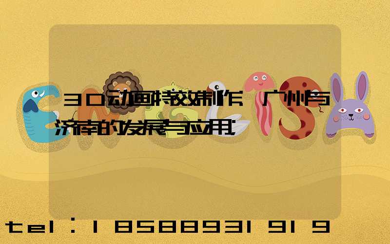 3D动画特效制作:广州与济南的发展与应用