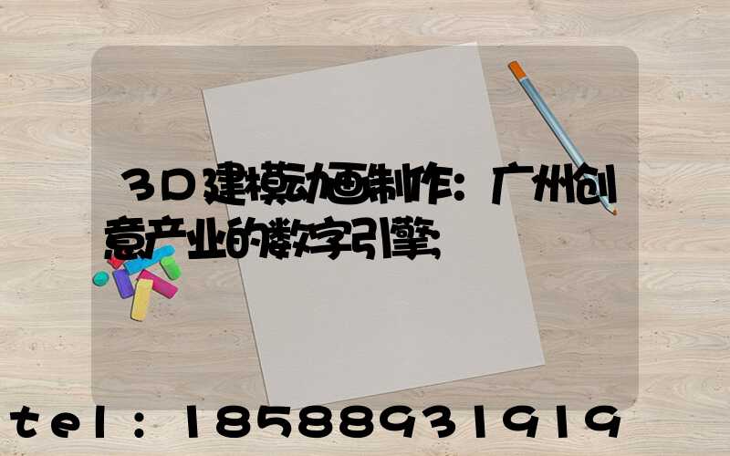 3D建模动画制作：广州创意产业的数字引擎