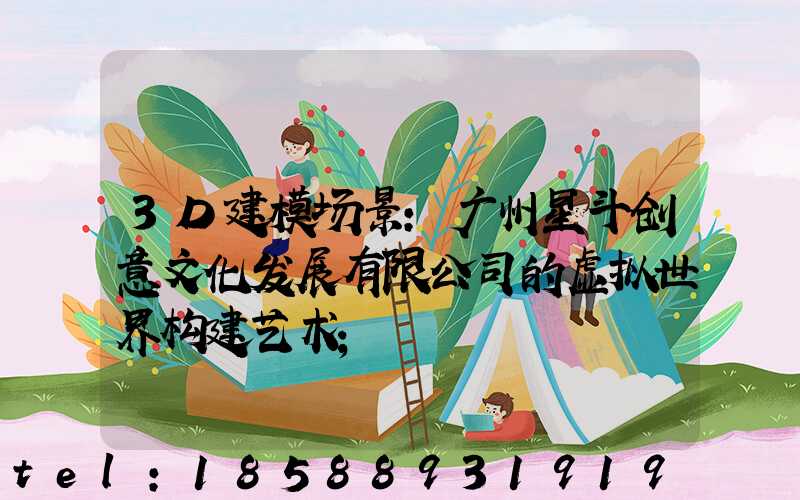 3D建模场景:广州星斗创意文化发展有限公司的虚拟世界构建艺术