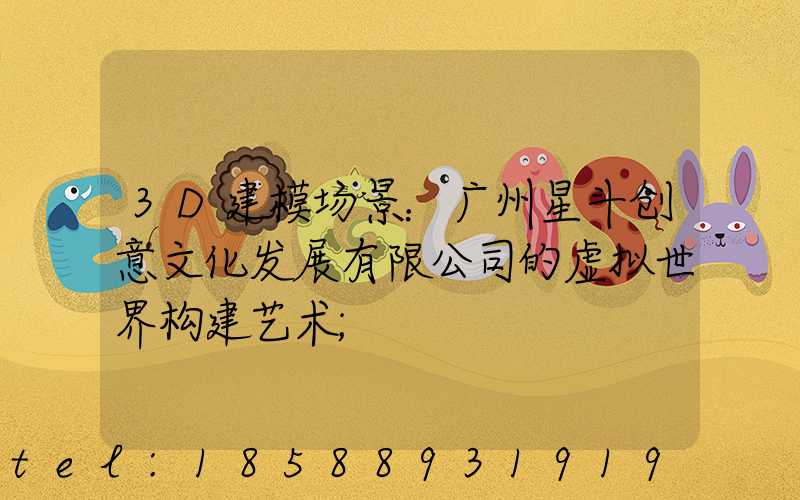 3D建模场景：广州星斗创意文化发展有限公司的虚拟世界构建艺术