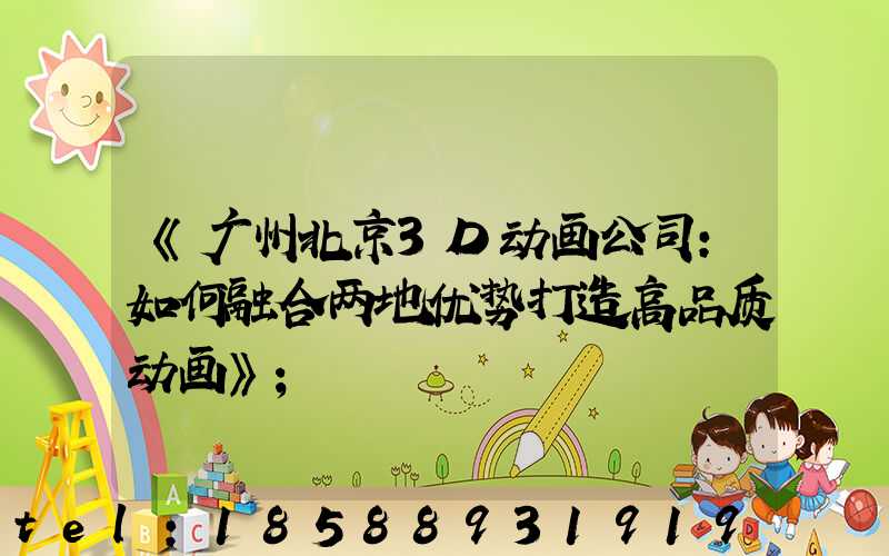 《广州北京3D动画公司：如何融合两地优势打造高品质动画》