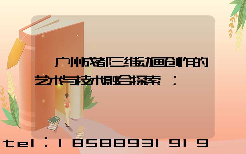 《广州成都三维动画创作的艺术与技术融合探索》