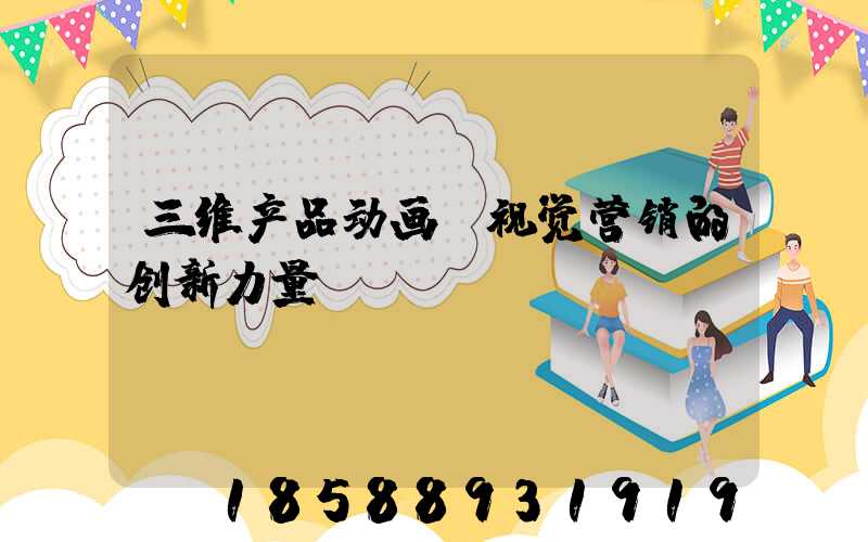 三维产品动画:视觉营销的创新力量