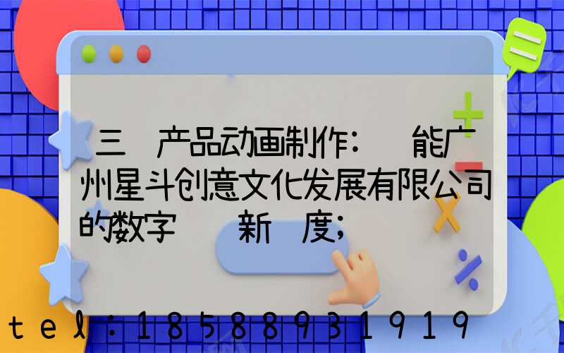 三维产品动画制作:赋能广州星斗创意文化发展有限公司的数字视觉新维度