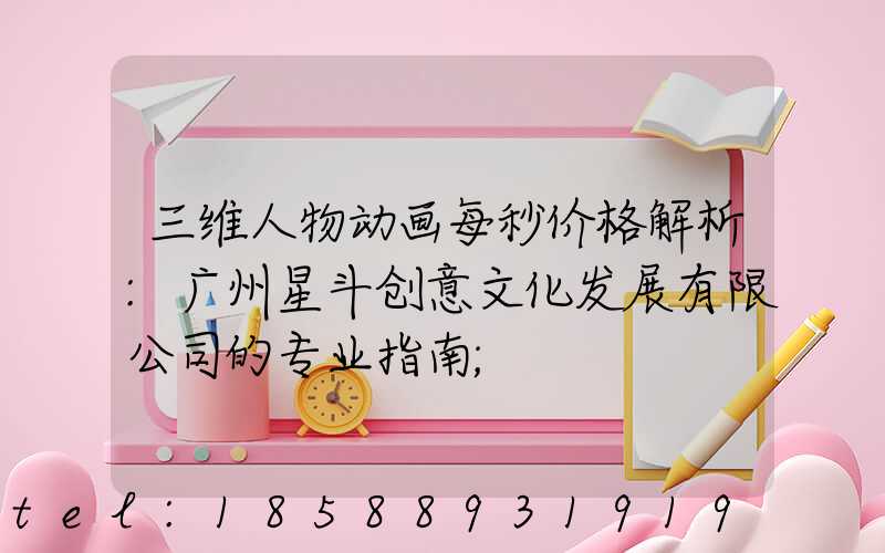 三维人物动画每秒价格解析:广州星斗创意文化发展有限公司的专业指南