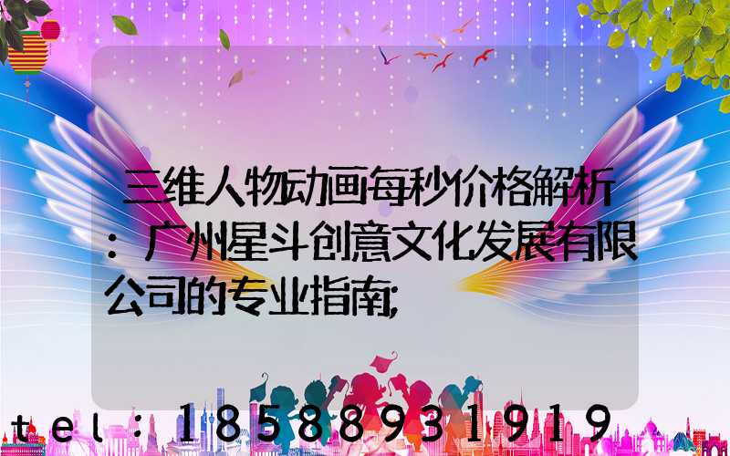 三维人物动画每秒价格解析：广州星斗创意文化发展有限公司的专业指南