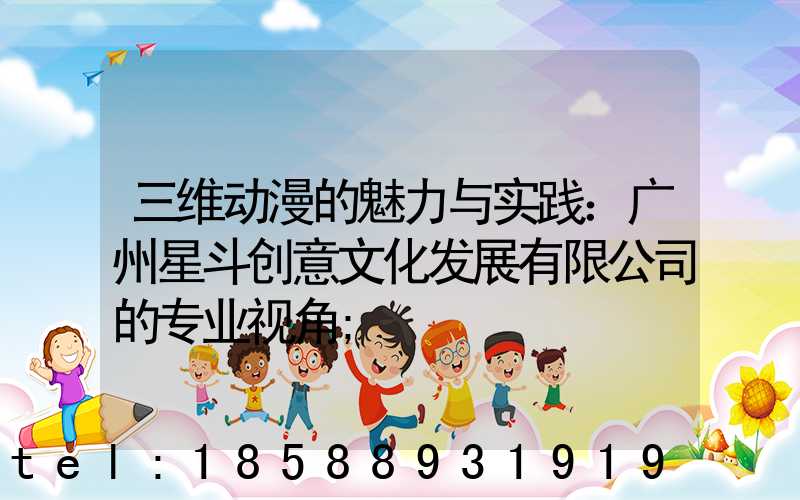 三维动漫的魅力与实践：广州星斗创意文化发展有限公司的专业视角
