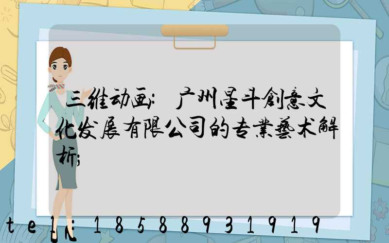 三维动画:广州星斗创意文化发展有限公司的专业艺术解析