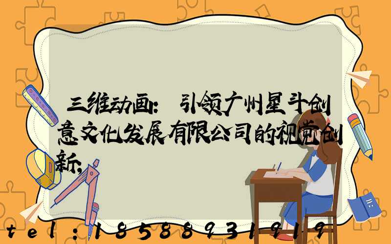 三维动画:引领广州星斗创意文化发展有限公司的视觉创新
