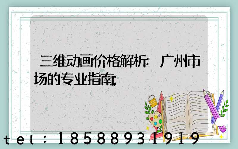 三维动画价格解析:广州市场的专业指南