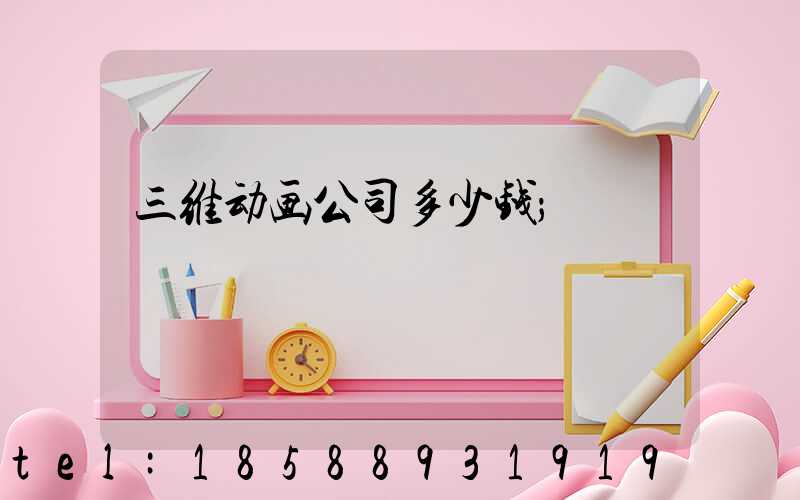 三维动画公司多少钱