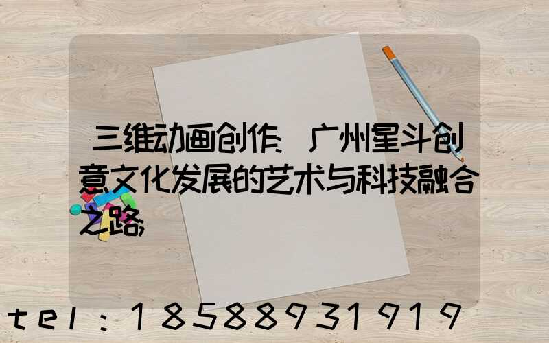 三维动画创作:广州星斗创意文化发展的艺术与科技融合之路