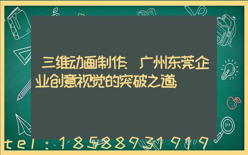 三维动画制作:广州东莞企业创意视觉的突破之道