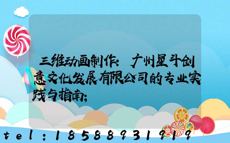 三维动画制作:广州星斗创意文化发展有限公司的专业实践与指南