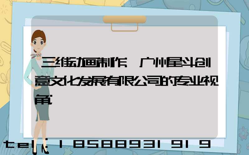 三维动画制作:广州星斗创意文化发展有限公司的专业视角