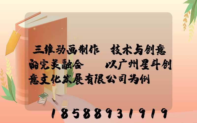 三维动画制作:技术与创意的完美融合——以广州星斗创意文化发展有限公司为例
