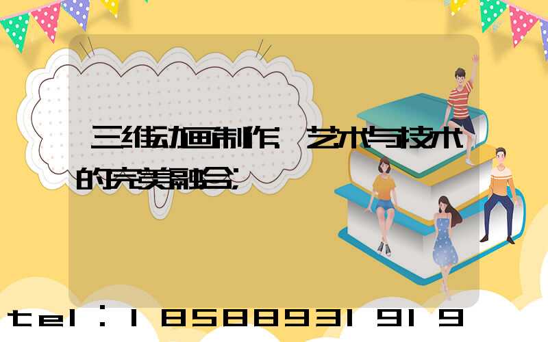 三维动画制作:艺术与技术的完美融合