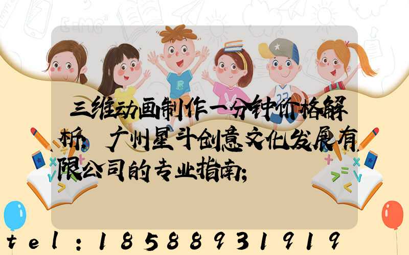 三维动画制作一分钟价格解析:广州星斗创意文化发展有限公司的专业指南