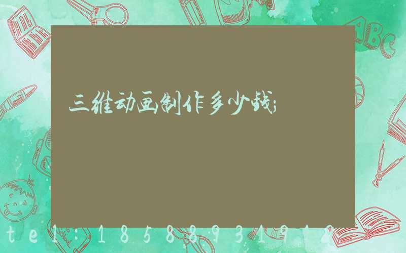 三维动画制作多少钱