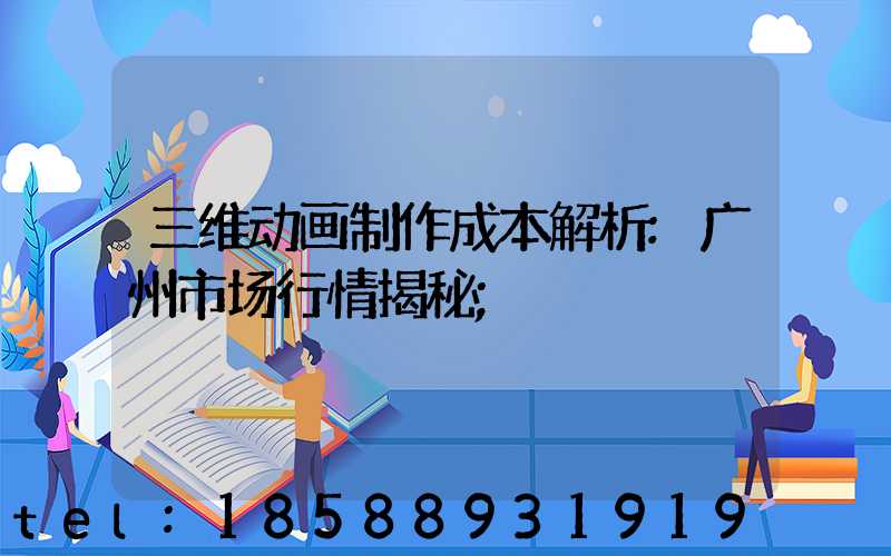 三维动画制作成本解析:广州市场行情揭秘