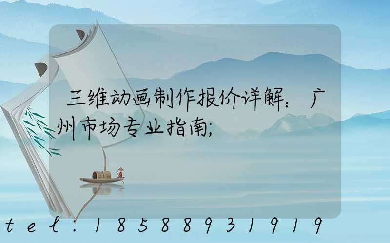 三维动画制作报价详解：广州市场专业指南