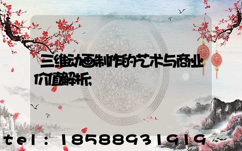 三维动画制作的艺术与商业价值解析