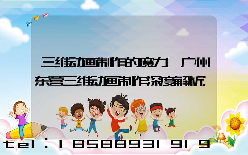 三维动画制作的魔力:广州东营三维动画制作深度解析