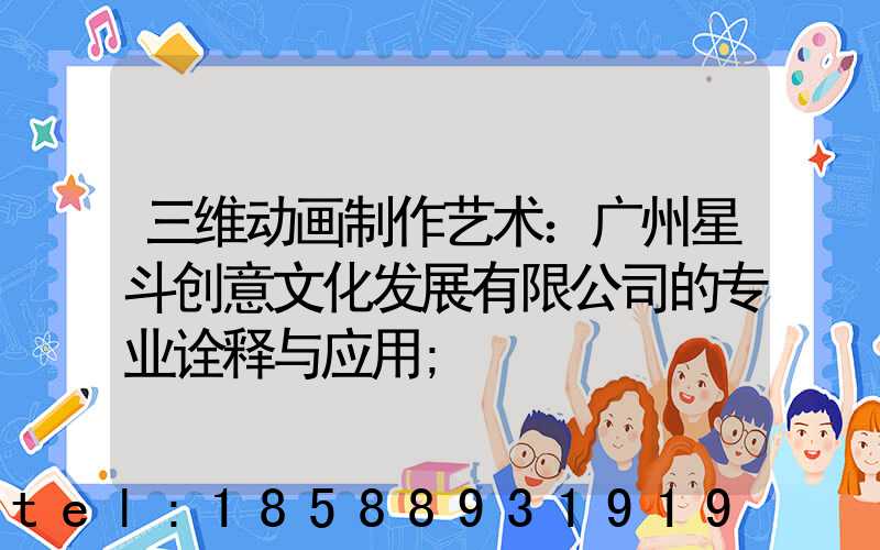 三维动画制作艺术：广州星斗创意文化发展有限公司的专业诠释与应用
