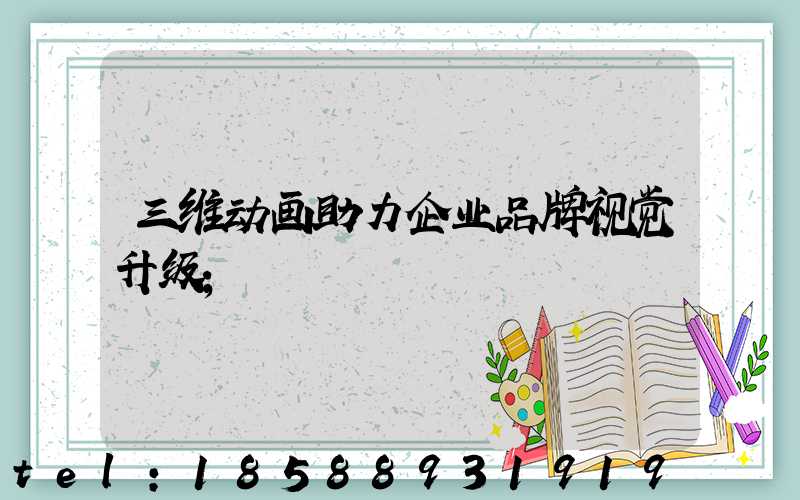 三维动画助力企业品牌视觉升级