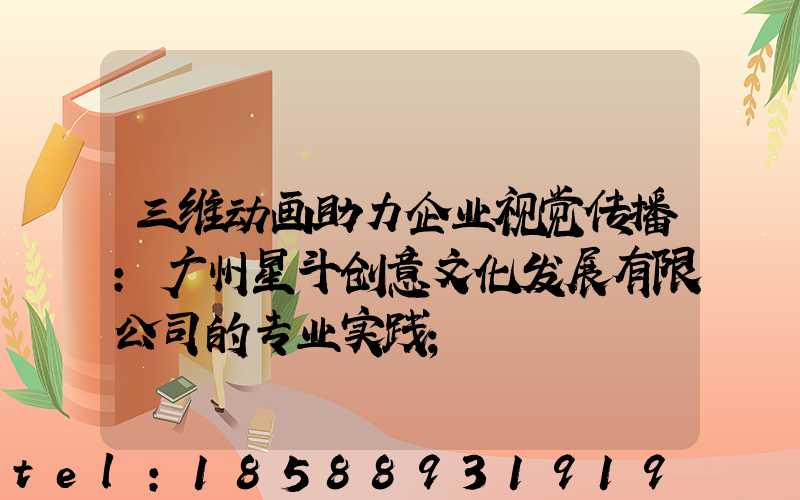 三维动画助力企业视觉传播：广州星斗创意文化发展有限公司的专业实践