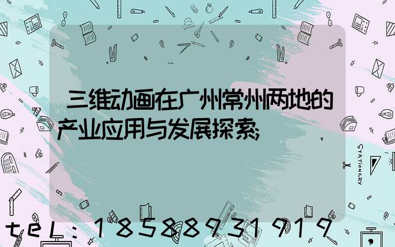 三维动画在广州常州两地的产业应用与发展探索