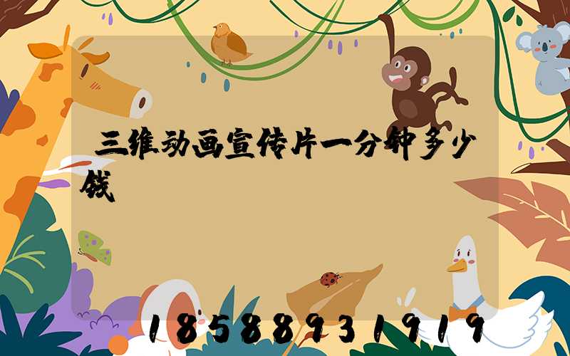 三维动画宣传片一分钟多少钱