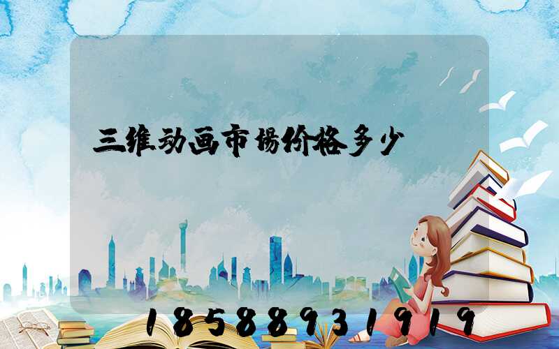 三维动画市场价格多少