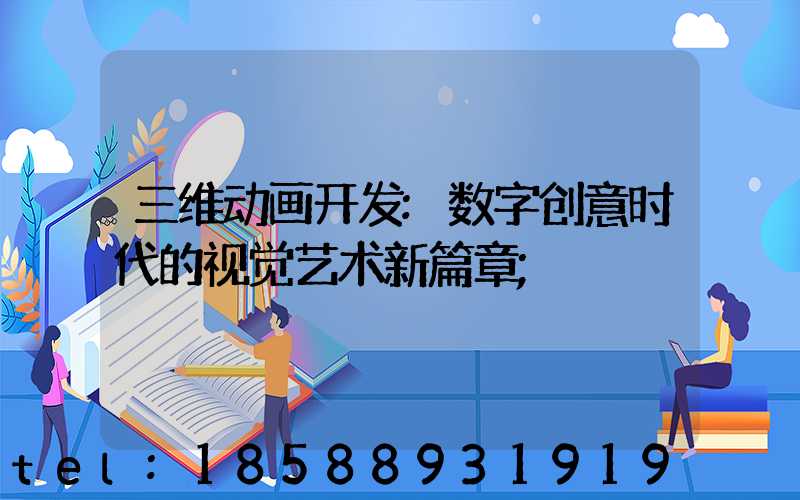 三维动画开发:数字创意时代的视觉艺术新篇章