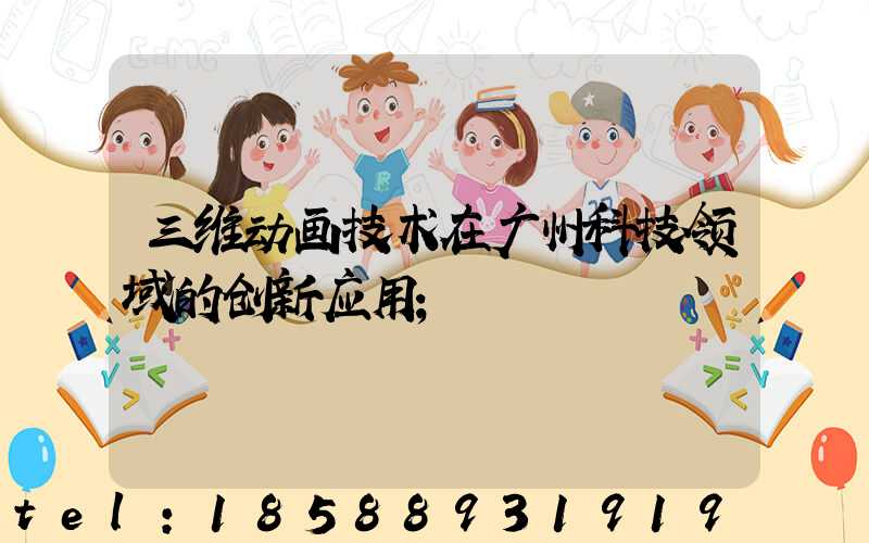 三维动画技术在广州科技领域的创新应用