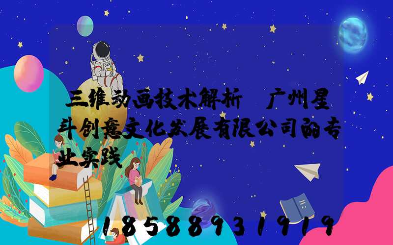 三维动画技术解析:广州星斗创意文化发展有限公司的专业实践