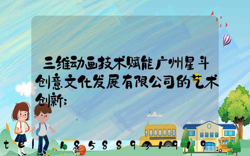 三维动画技术赋能广州星斗创意文化发展有限公司的艺术创新