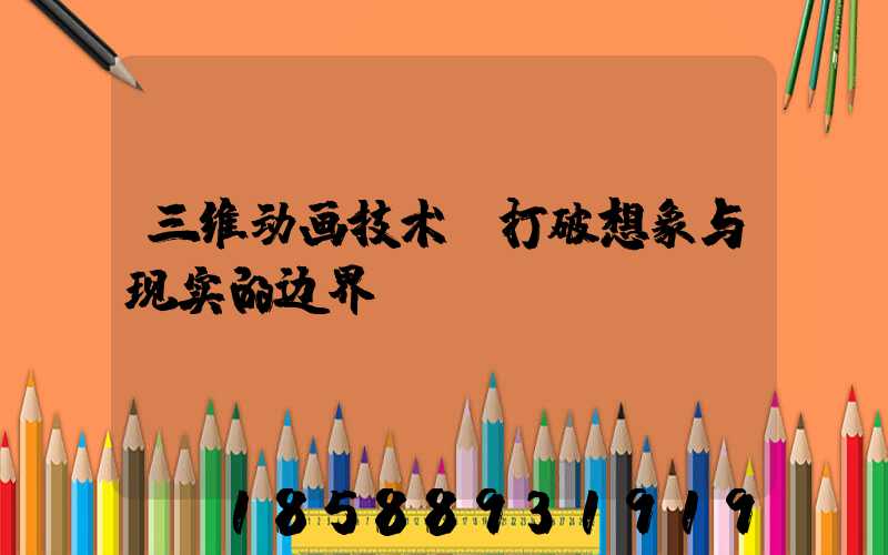 三维动画技术：打破想象与现实的边界