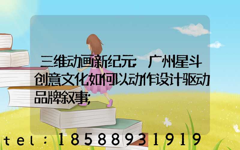 三维动画新纪元:广州星斗创意文化如何以动作设计驱动品牌叙事