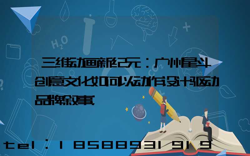 三维动画新纪元：广州星斗创意文化如何以动作设计驱动品牌叙事