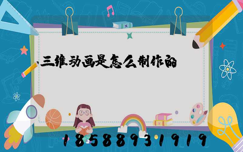 三维动画是怎么制作的