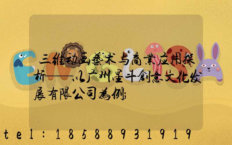 三维动画艺术与商业应用探析——以广州星斗创意文化发展有限公司为例
