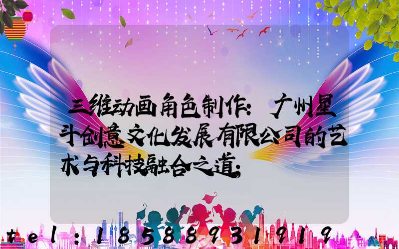 三维动画角色制作:广州星斗创意文化发展有限公司的艺术与科技融合之道