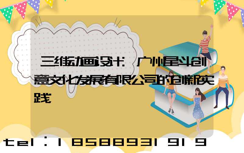 三维动画设计:广州星斗创意文化发展有限公司的创新实践