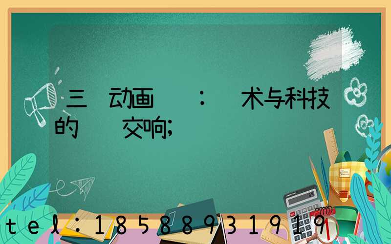 三维动画设计:艺术与科技的视觉交响