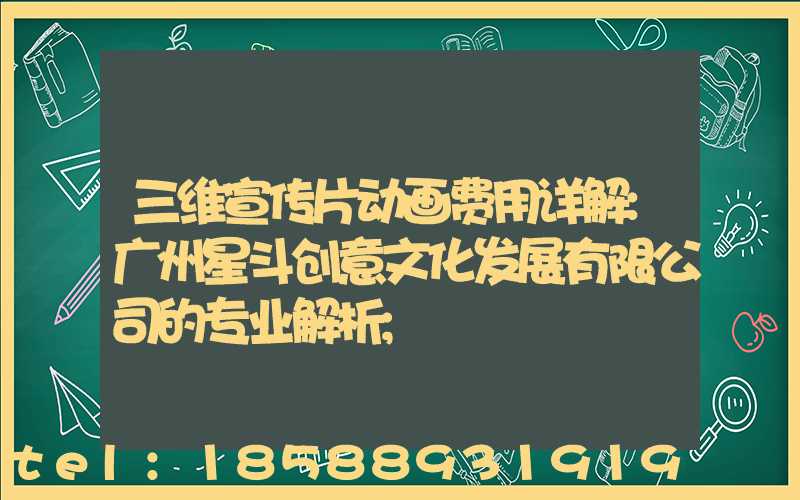 三维宣传片动画费用详解:广州星斗创意文化发展有限公司的专业解析