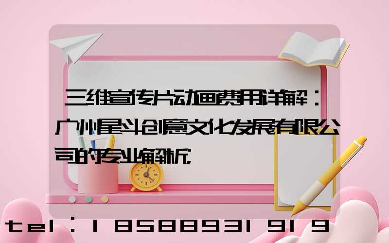 三维宣传片动画费用详解：广州星斗创意文化发展有限公司的专业解析