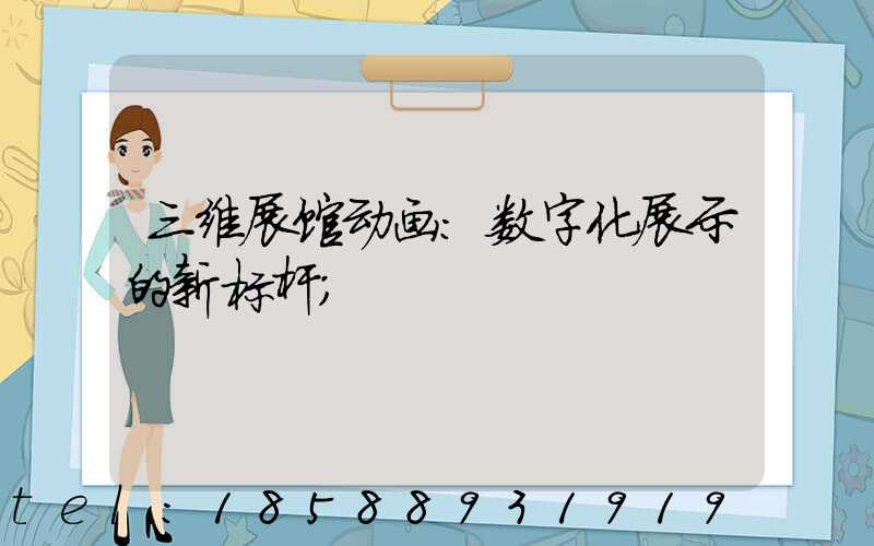 三维展馆动画:数字化展示的新标杆
