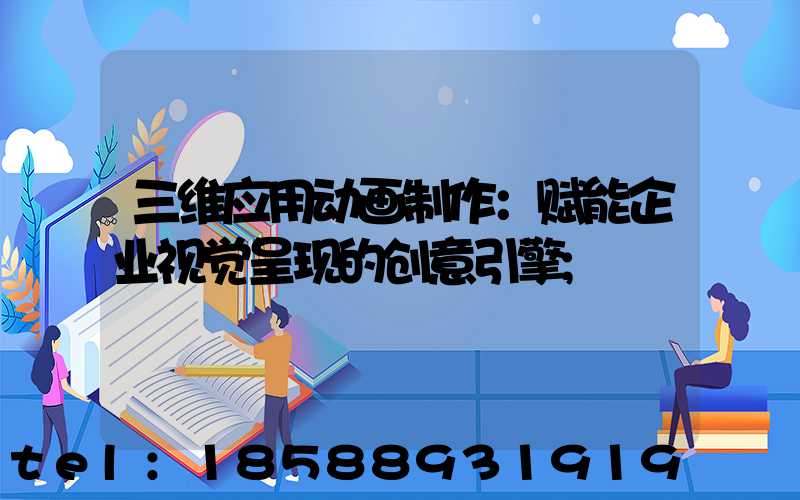 三维应用动画制作：赋能企业视觉呈现的创意引擎