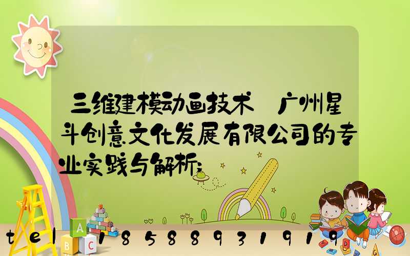 三维建模动画技术:广州星斗创意文化发展有限公司的专业实践与解析